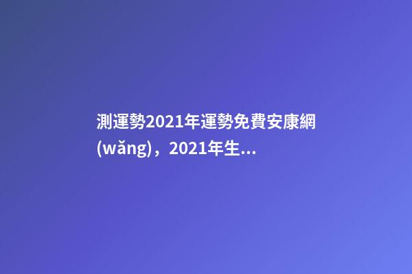 測運勢2021年運勢免費安康網(wǎng)，2021年生肖運勢大全 八字終身詳批一生，愿有緣人詳批八字一生運勢 男，陰歷1986.12.1-第1張-觀點-玄機派